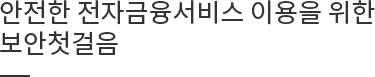 안전한 전자금융서비스 이용을 위한 보안 첫걸음