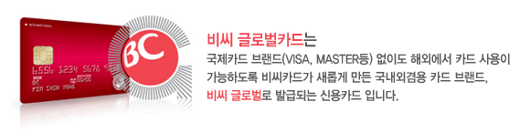 비씨 글로벌카드는 국제카드 브랜드(VISA, MASTER등) 없이도 해외에서 카드 사용이 가능하도록 비씨카드가 새롭게 만든 국내외겸용 카드 브랜드, 비씨 글로벌로 발급되는 신용카드 입니다.