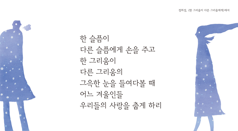 한 슬픔이 다른 슬픔에게 손을 주고 한그리움이 다른 그리움의 그윽한 눈을 들여다볼 때 어느 겨울인들 우리들의 사랑을 춥게 하리. 정희성,[한그리움이 다른 그리움에게]에서