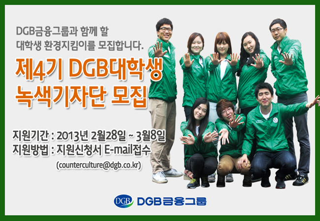 DGB금융그룹과 함께할 대학생 환경지킴이를 모집합니다. 제4기 DGB대학생 녹색기자단 모집 지원기간 : 2013 2월 28일부터 3월8일, 지원방법 : 지원신청서 E-mail접수 (counterculture@dgb.co.kr)